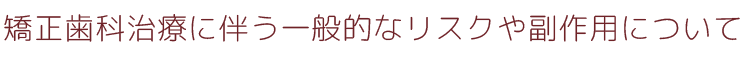 矯正歯科治療に伴う一般的なリスクや副作用について